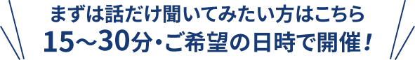 まずは話だけ聞いてみたい方はこちら15〜30分・ご希望の日時で開催